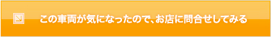 この車両が気になったので、お店に問合わせしてみる