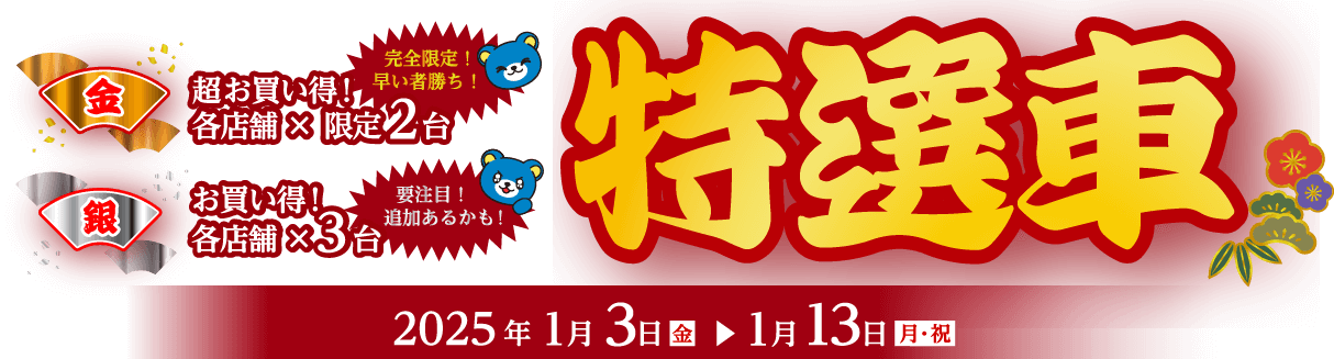 特選車 金 超お買い得!各店舗×限定2台 完全限定!早い者勝ち! 特選車 銀 超お買い得!各店舗×限定3台 要注目!追加あるかも! 2025年1月3日(金)~1月13日(月・祝)