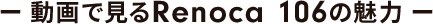 動画で見るRenoca 106の魅力