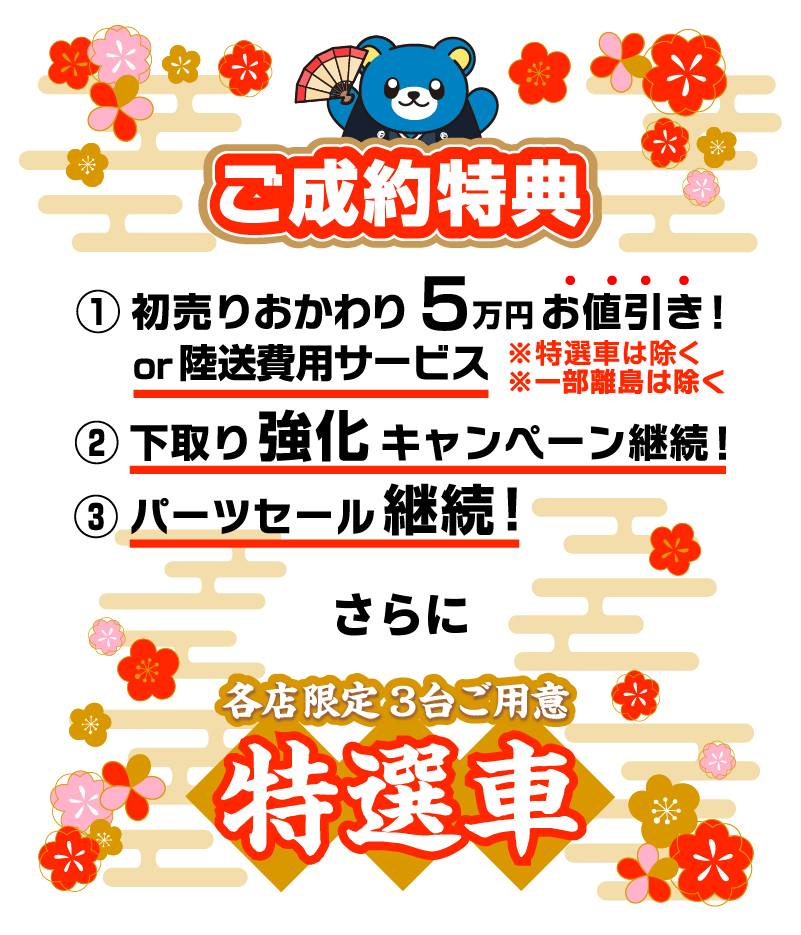 ご成約特典 1.初売りおかわり5万円お値引きor陸送費用サービス※特選車は除く※一部離島は除く 2.下取り強化キャンペーン継続! 3.パーツセール継続! さらに 各店限定3台ご用意 特選車